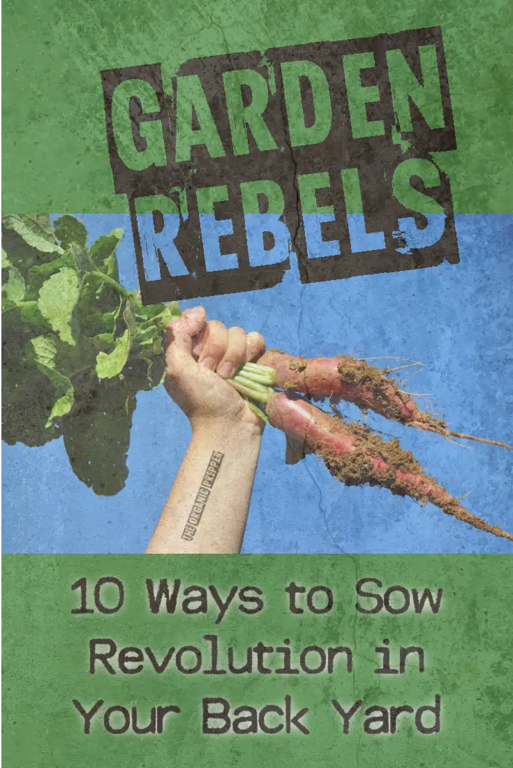 Garden Rebels: 10 Ways to Sow Revolution in Your Back Yard (and Why You MUST Declare Your Independence)